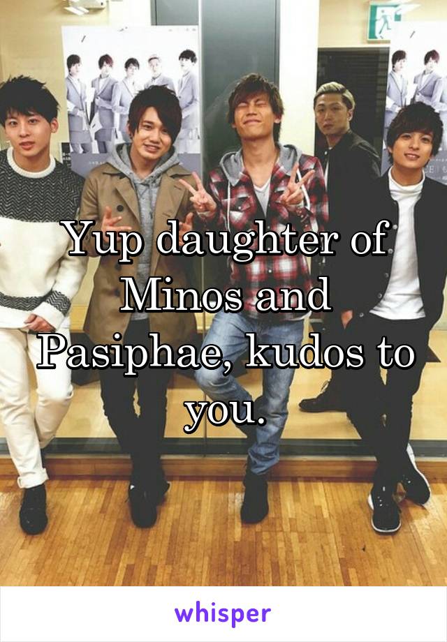 Yup daughter of Minos and Pasiphae, kudos to you.