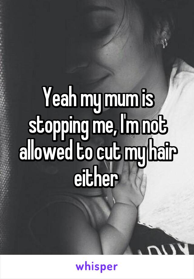Yeah my mum is stopping me, I'm not allowed to cut my hair either 