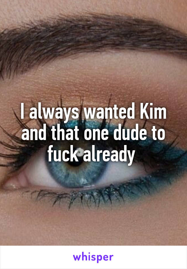 I always wanted Kim and that one dude to fuck already 