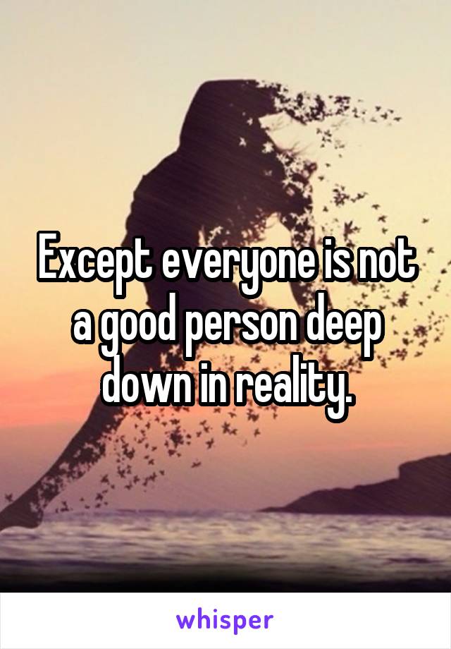 Except everyone is not a good person deep down in reality.