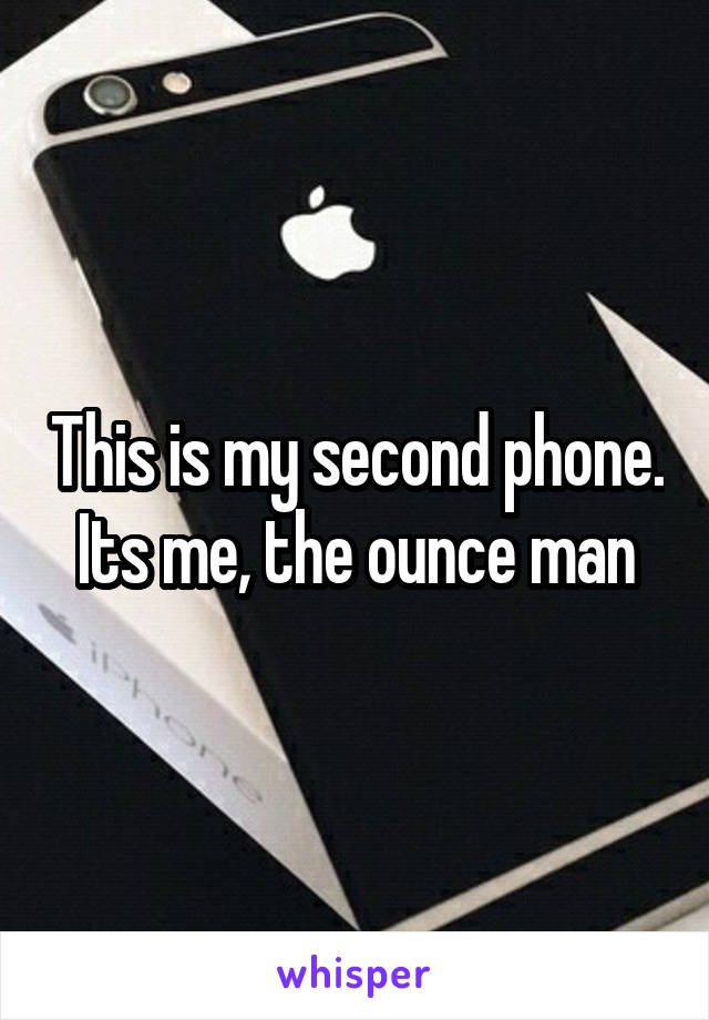 This is my second phone. Its me, the ounce man