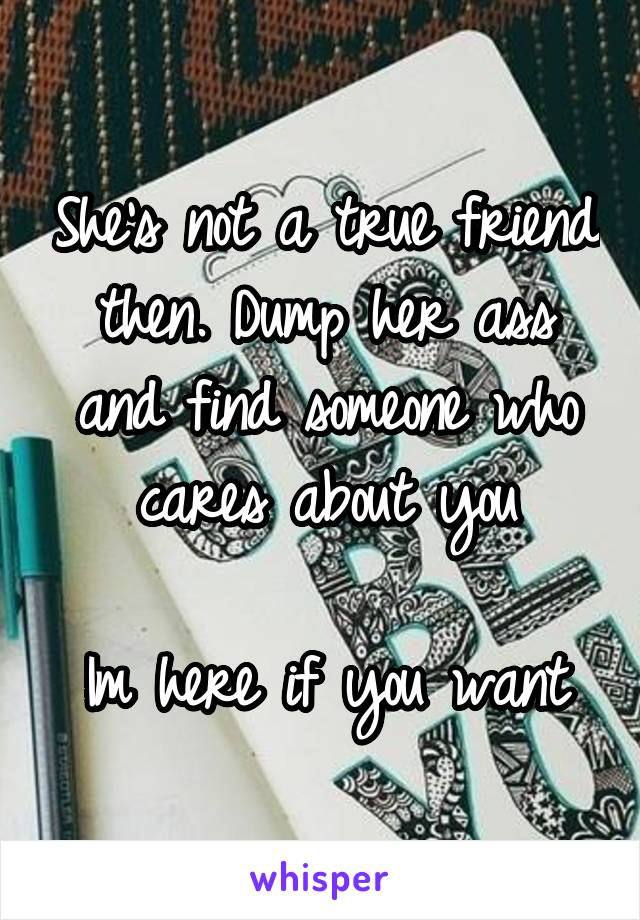 She's not a true friend then. Dump her ass and find someone who cares about you

Im here if you want
