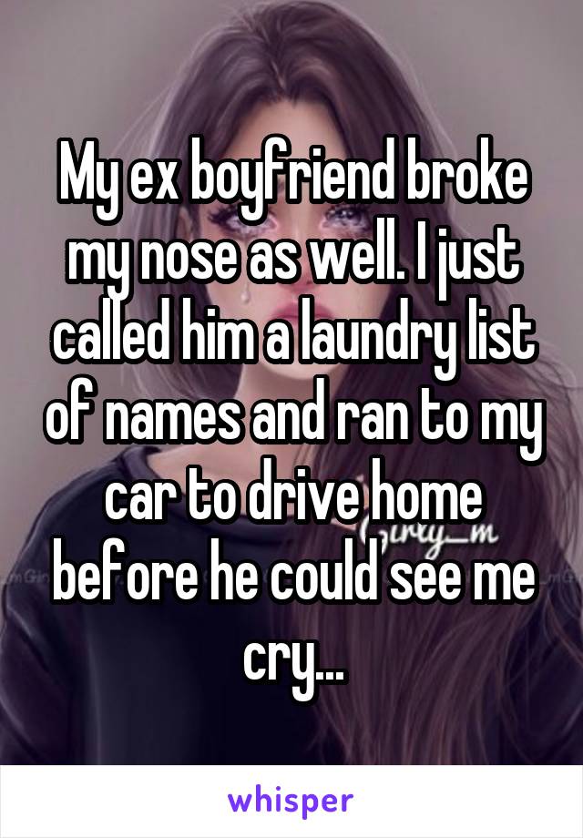 My ex boyfriend broke my nose as well. I just called him a laundry list of names and ran to my car to drive home before he could see me cry...