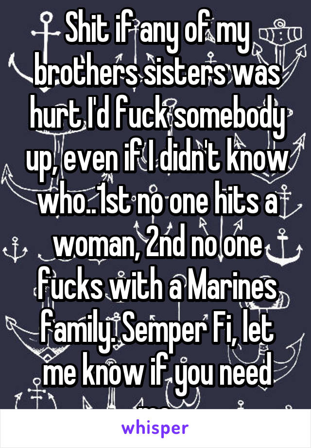 Shit if any of my brothers sisters was hurt I'd fuck somebody up, even if I didn't know who..1st no one hits a woman, 2nd no one fucks with a Marines family. Semper Fi, let me know if you need me.