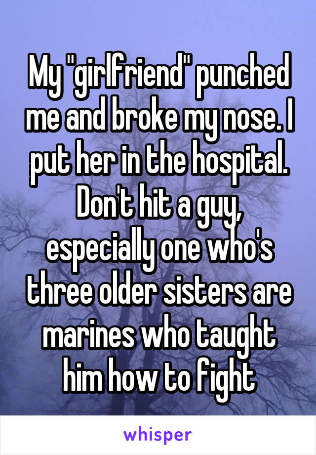 My "girlfriend" punched me and broke my nose. I put her in the hospital. Don't hit a guy, especially one who's three older sisters are marines who taught him how to fight