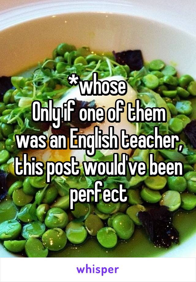 *whose 
Only if one of them was an English teacher, this post would've been perfect