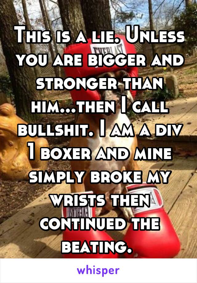 This is a lie. Unless you are bigger and stronger than him...then I call bullshit. I am a div 1 boxer and mine simply broke my wrists then continued the beating. 