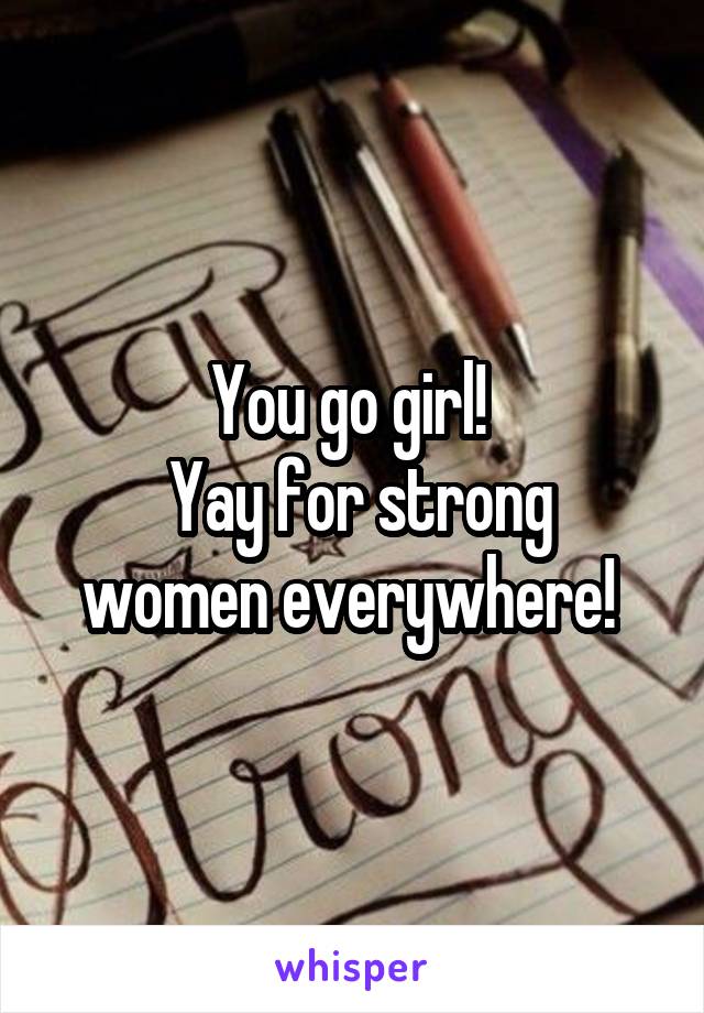 You go girl! 
 Yay for strong women everywhere! 