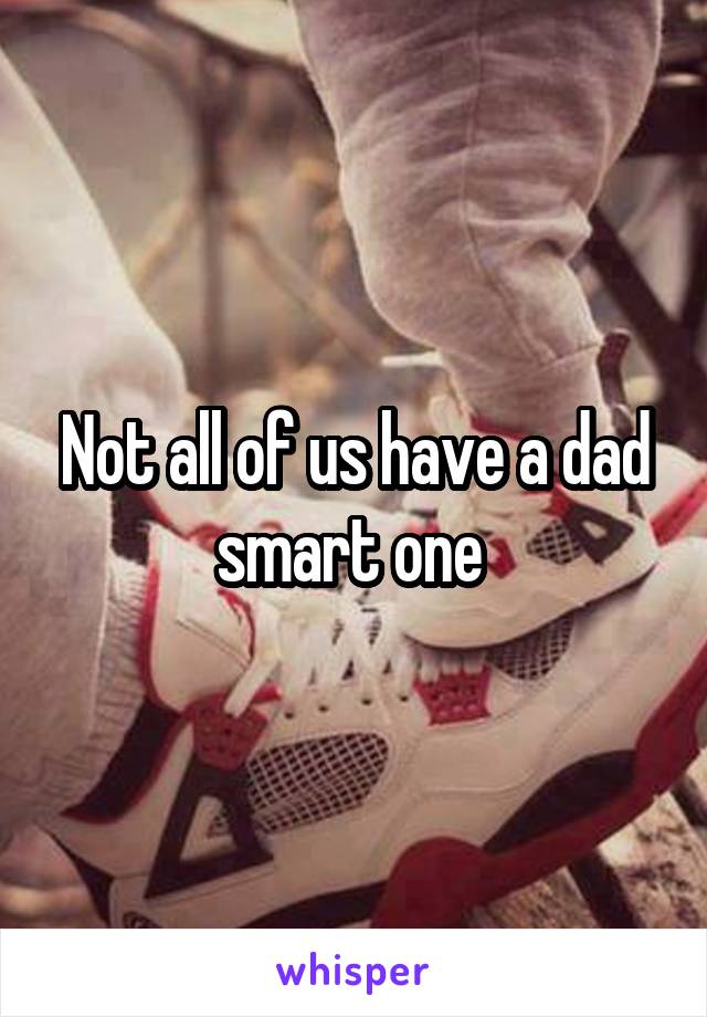 Not all of us have a dad smart one 