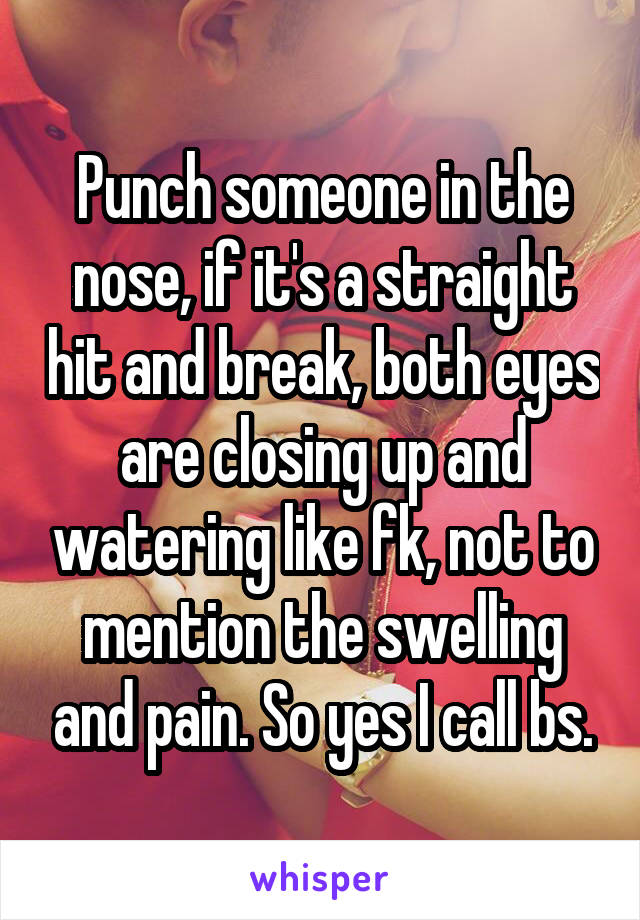 Punch someone in the nose, if it's a straight hit and break, both eyes are closing up and watering like fk, not to mention the swelling and pain. So yes I call bs.