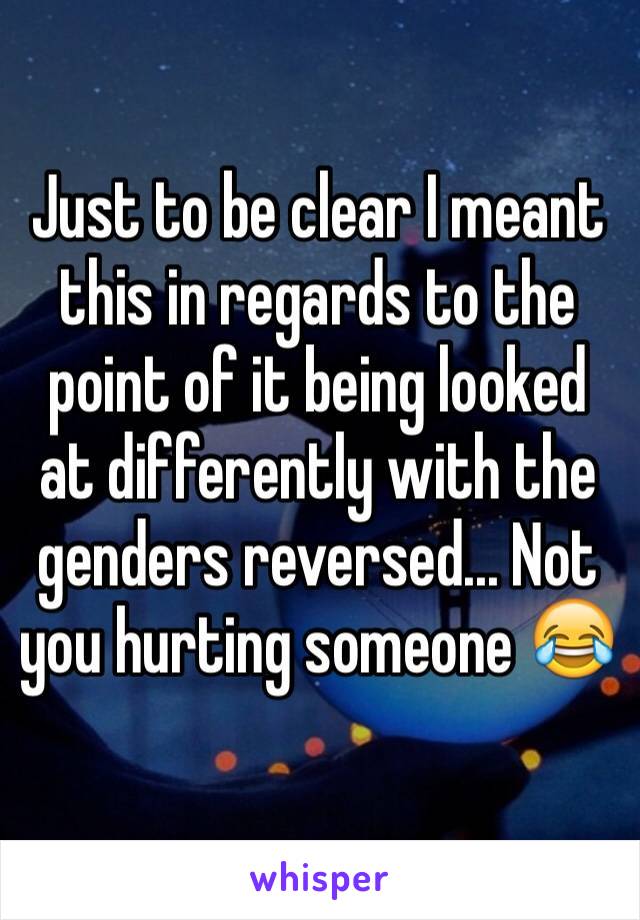 Just to be clear I meant this in regards to the point of it being looked at differently with the genders reversed... Not you hurting someone 😂