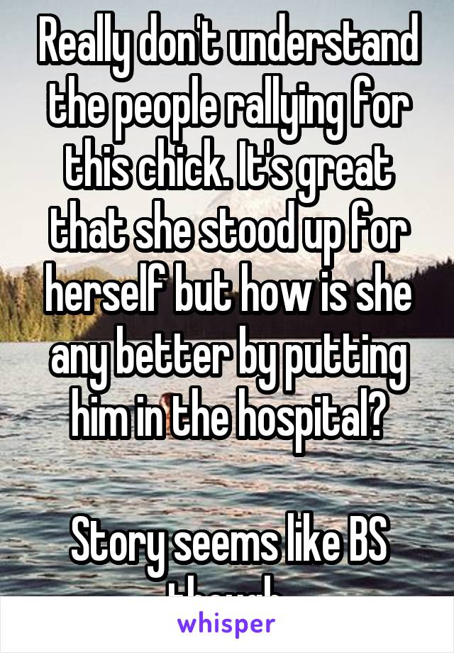 Really don't understand the people rallying for this chick. It's great that she stood up for herself but how is she any better by putting him in the hospital?

Story seems like BS though.