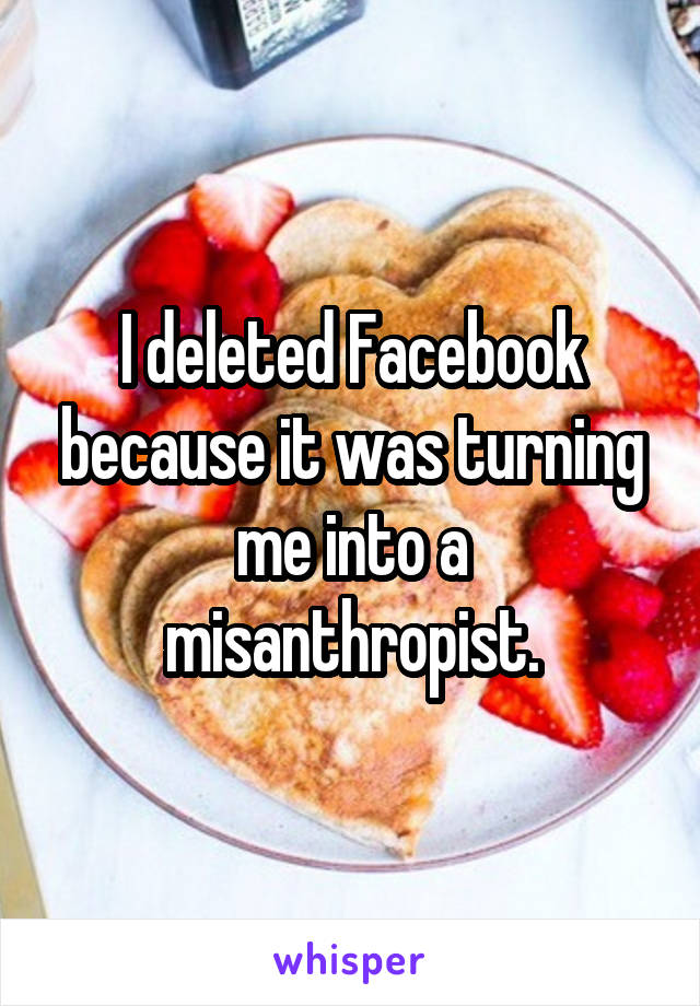 I deleted Facebook because it was turning me into a misanthropist.