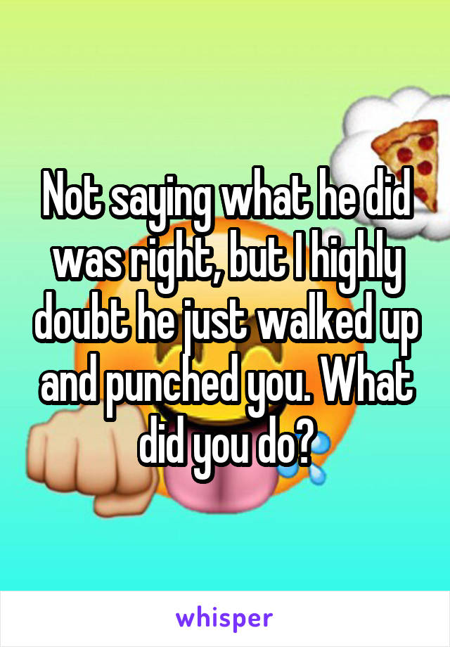 Not saying what he did was right, but I highly doubt he just walked up and punched you. What did you do?