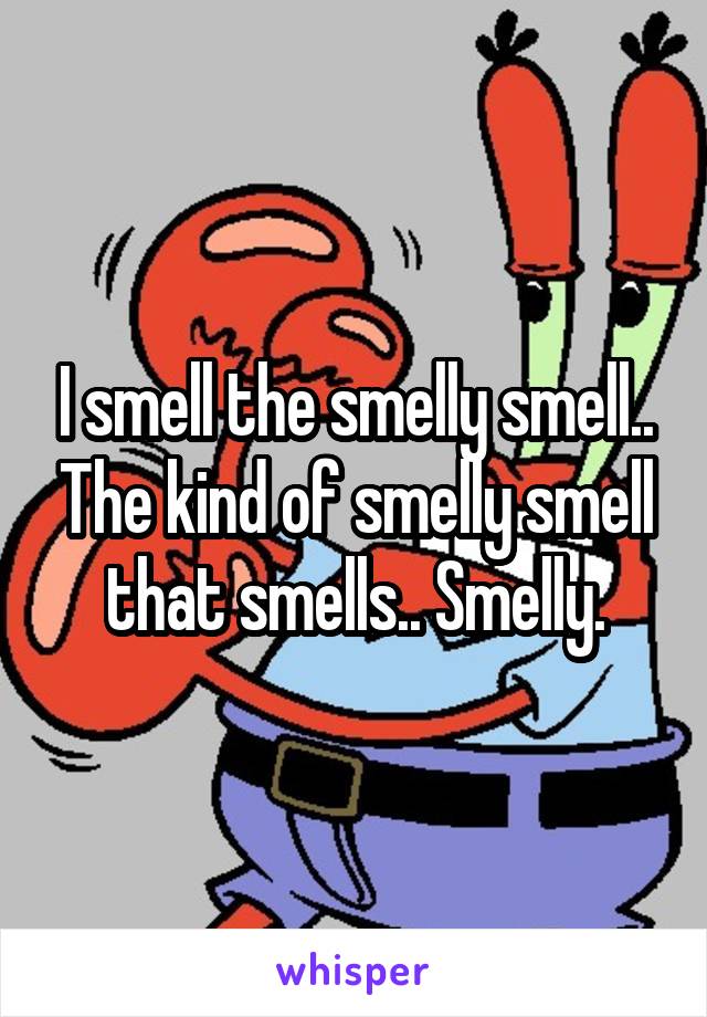 I smell the smelly smell.. The kind of smelly smell that smells.. Smelly.