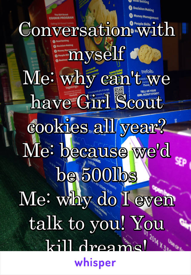 Conversation with myself
Me: why can't we have Girl Scout cookies all year?
Me: because we'd be 500lbs
Me: why do I even talk to you! You kill dreams!