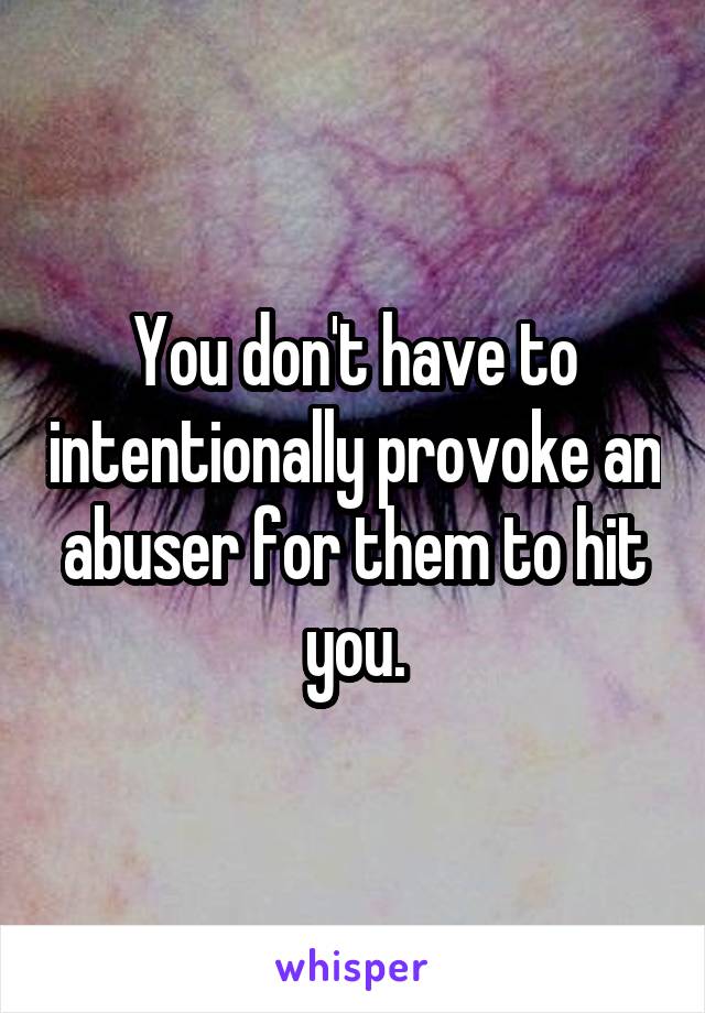 You don't have to intentionally provoke an abuser for them to hit you.