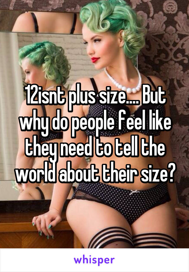 12isnt plus size.... But why do people feel like they need to tell the world about their size?