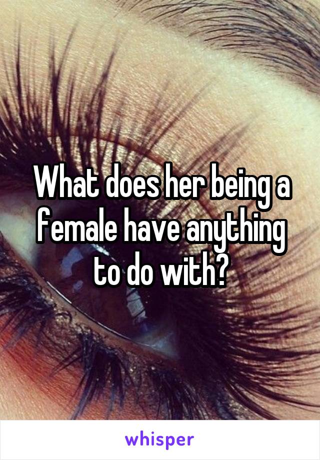 What does her being a female have anything to do with?