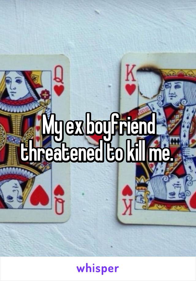 My ex boyfriend threatened to kill me. 