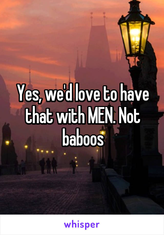 Yes, we'd love to have that with MEN. Not baboos