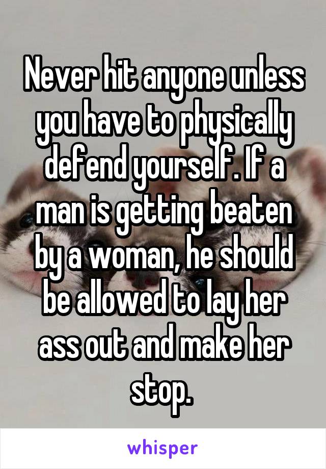 Never hit anyone unless you have to physically defend yourself. If a man is getting beaten by a woman, he should be allowed to lay her ass out and make her stop. 