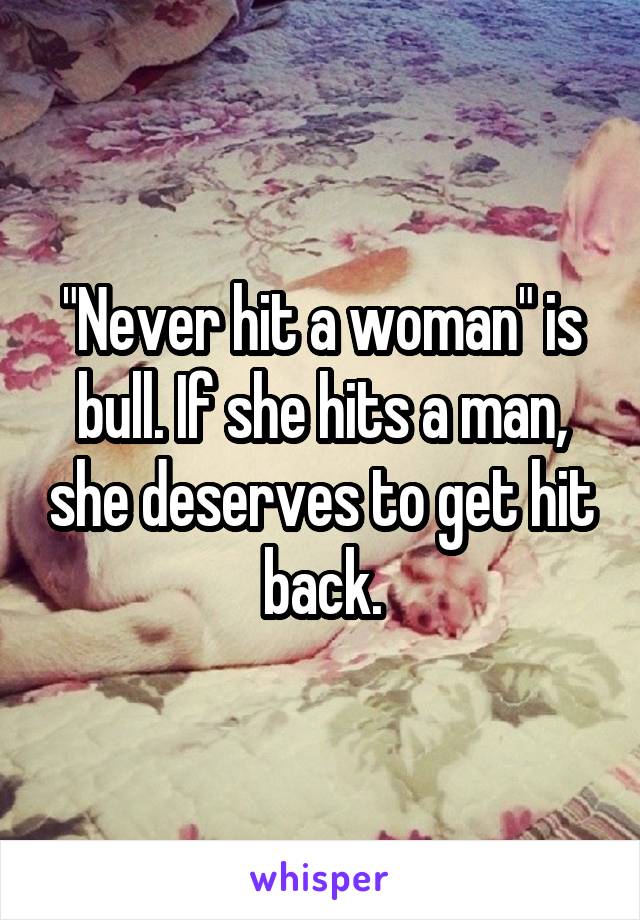 "Never hit a woman" is bull. If she hits a man, she deserves to get hit back.