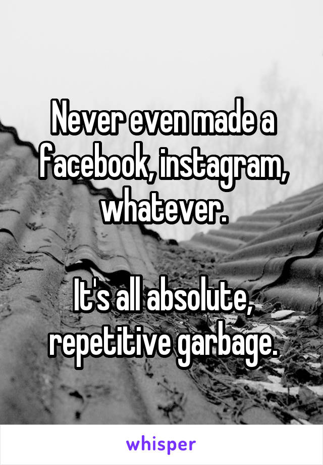 Never even made a facebook, instagram, whatever.

It's all absolute, repetitive garbage.