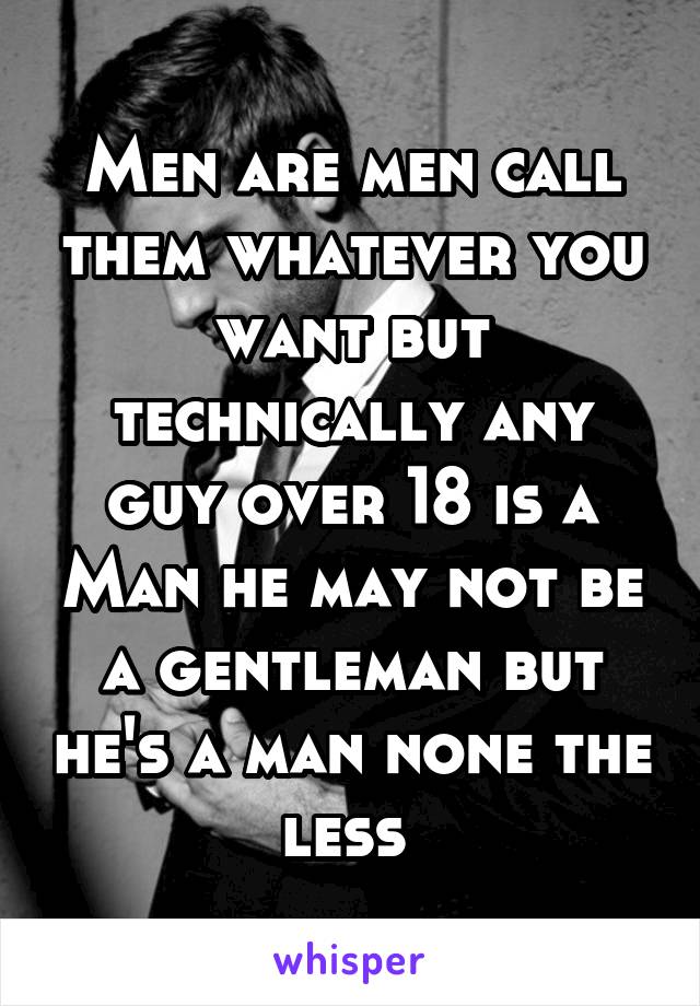 Men are men call them whatever you want but technically any guy over 18 is a Man he may not be a gentleman but he's a man none the less 