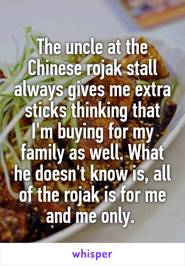 The uncle at the Chinese rojak stall always gives me extra sticks thinking that I'm buying for my family as well. What he doesn't know is, all of the rojak is for me and me only. 
