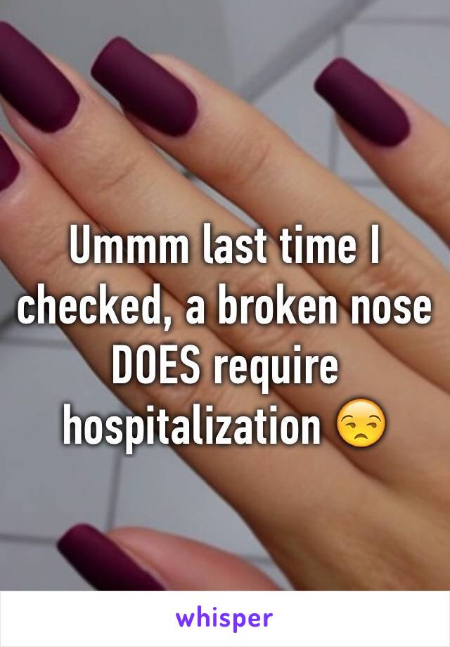 Ummm last time I checked, a broken nose DOES require hospitalization 😒