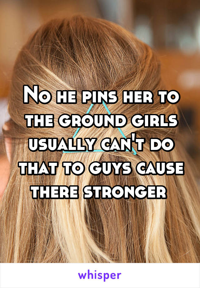 No he pins her to the ground girls usually can't do that to guys cause there stronger 