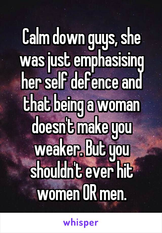 Calm down guys, she was just emphasising her self defence and that being a woman doesn't make you weaker. But you shouldn't ever hit women OR men.
