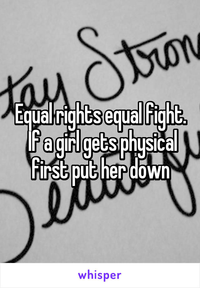 Equal rights equal fight.  If a girl gets physical first put her down