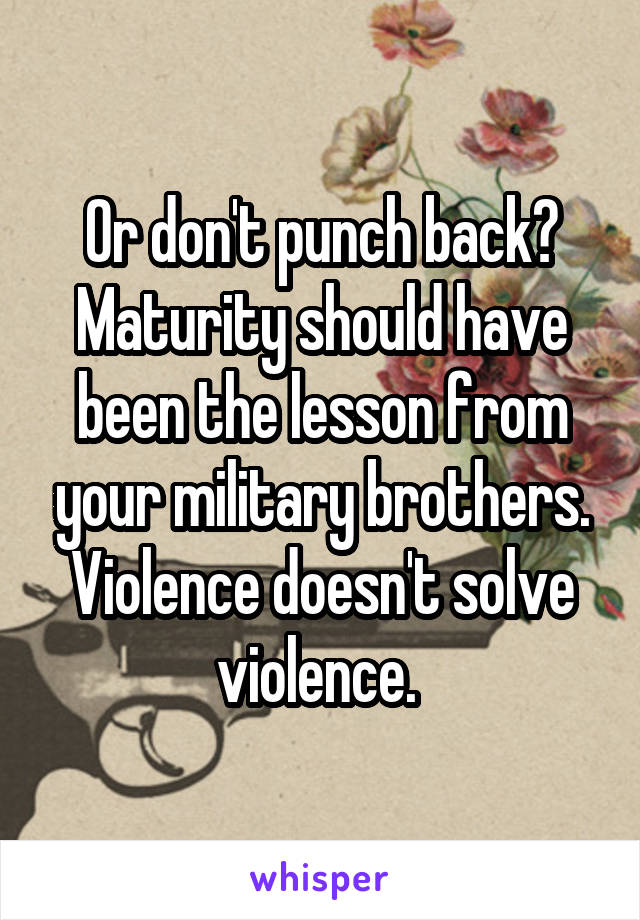 Or don't punch back? Maturity should have been the lesson from your military brothers. Violence doesn't solve violence. 