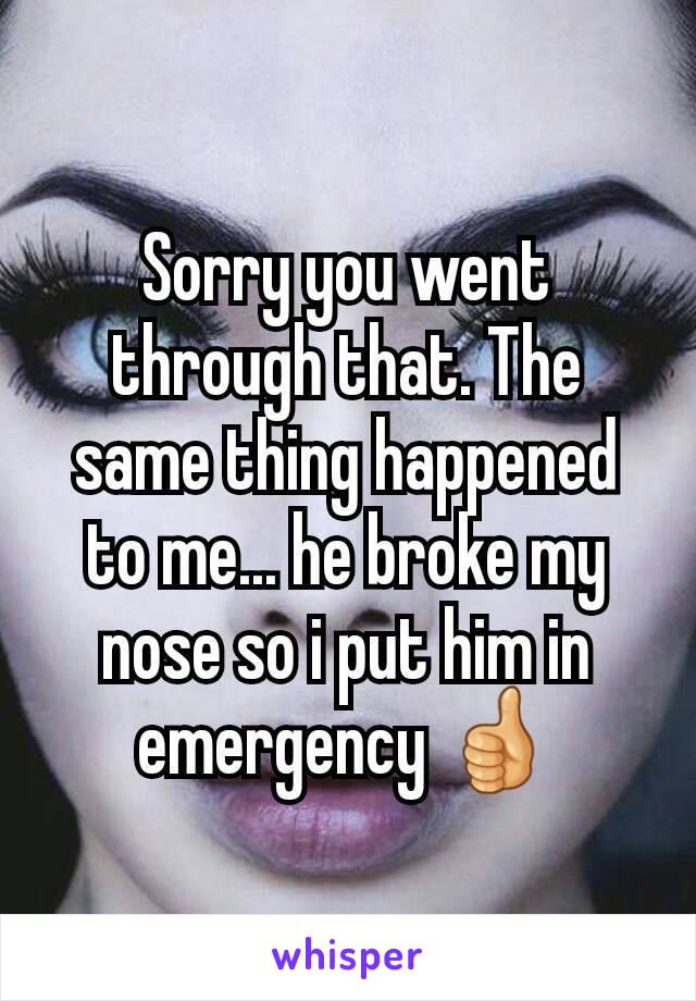 Sorry you went through that. The same thing happened to me... he broke my nose so i put him in emergency 👍