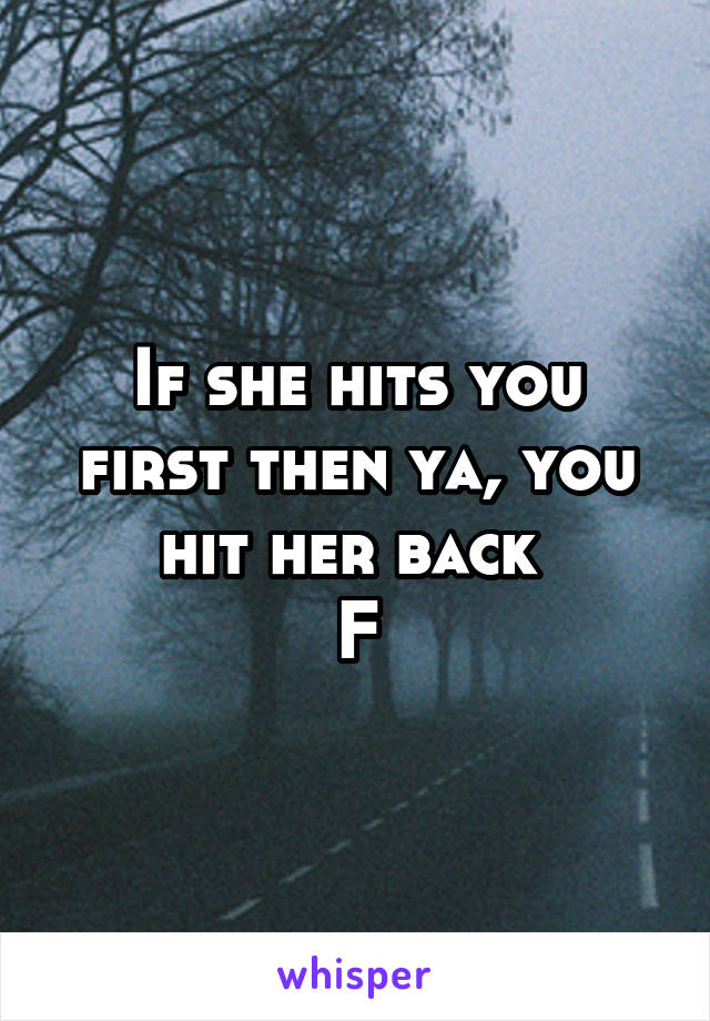 If she hits you first then ya, you hit her back 
F