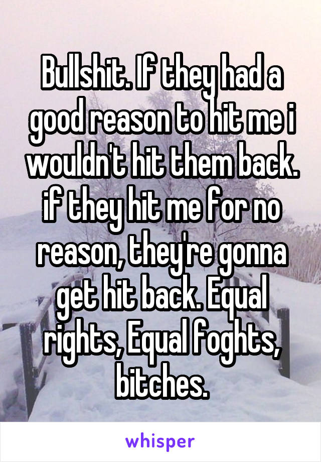 Bullshit. If they had a good reason to hit me i wouldn't hit them back. if they hit me for no reason, they're gonna get hit back. Equal rights, Equal foghts, bitches.