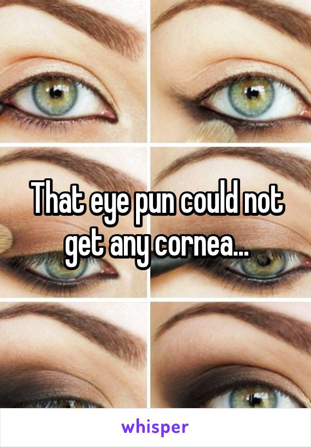 That eye pun could not get any cornea...
