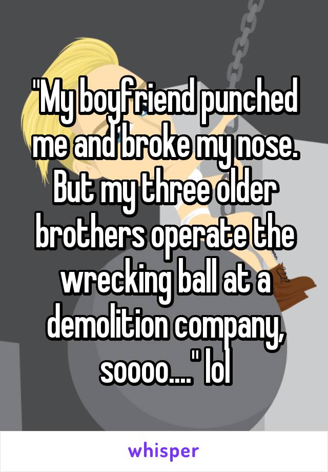 "My boyfriend punched me and broke my nose. But my three older brothers operate the wrecking ball at a demolition company, soooo...." lol