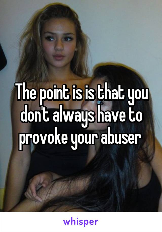 The point is is that you don't always have to provoke your abuser 