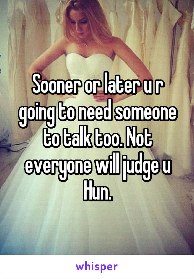 Sooner or later u r going to need someone to talk too. Not everyone will judge u Hun.
