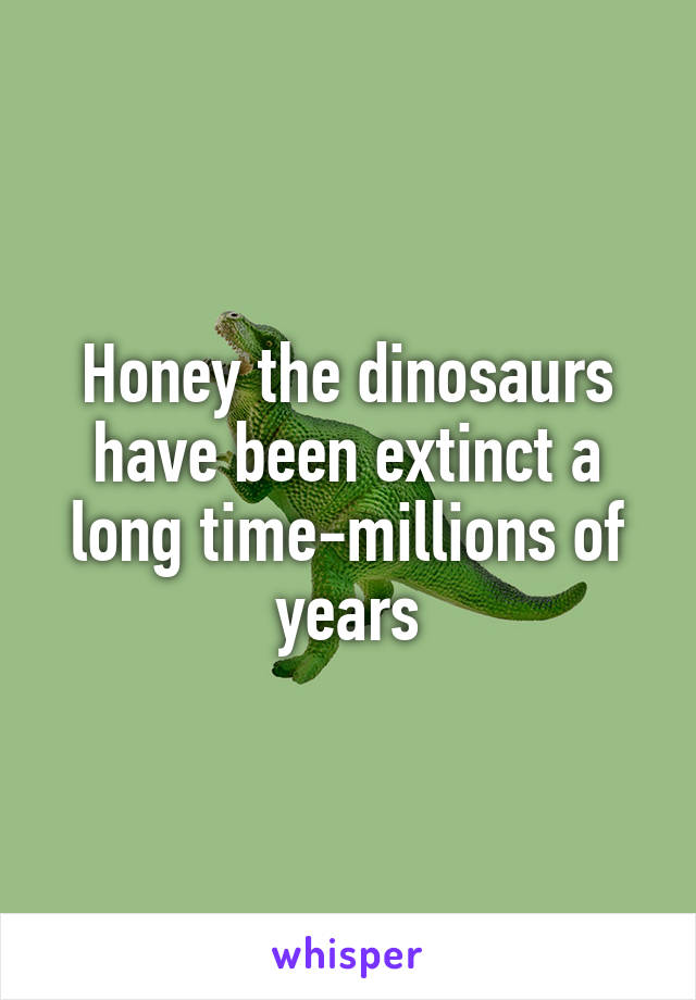 Honey the dinosaurs have been extinct a long time-millions of years