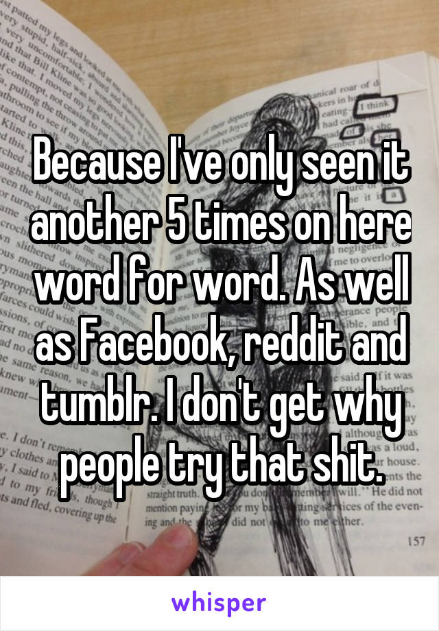 Because I've only seen it another 5 times on here word for word. As well as Facebook, reddit and tumblr. I don't get why people try that shit.