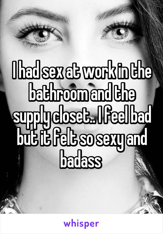 I had sex at work in the bathroom and the supply closet.. I feel bad but it felt so sexy and badass 