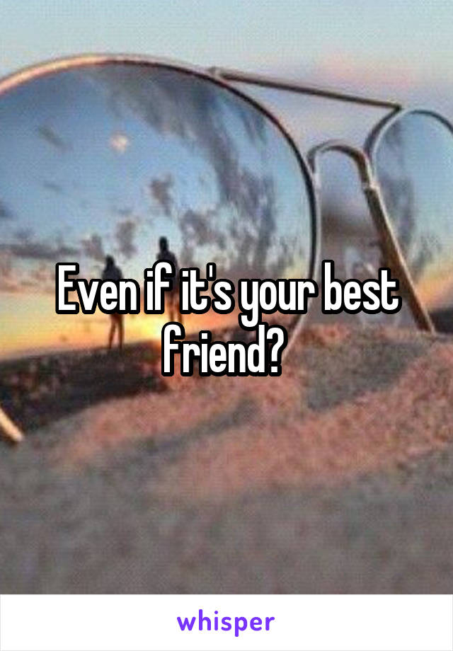 Even if it's your best friend? 