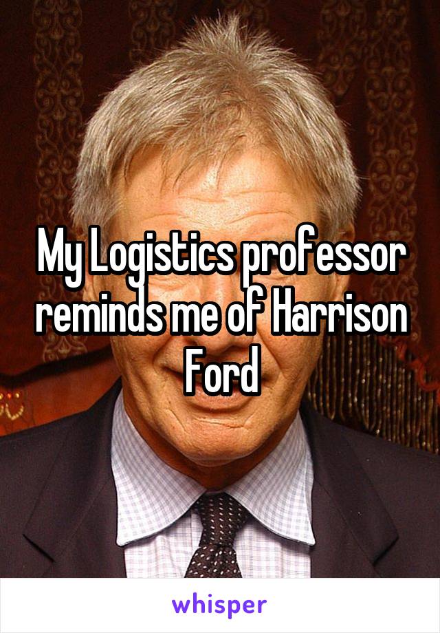 My Logistics professor reminds me of Harrison Ford