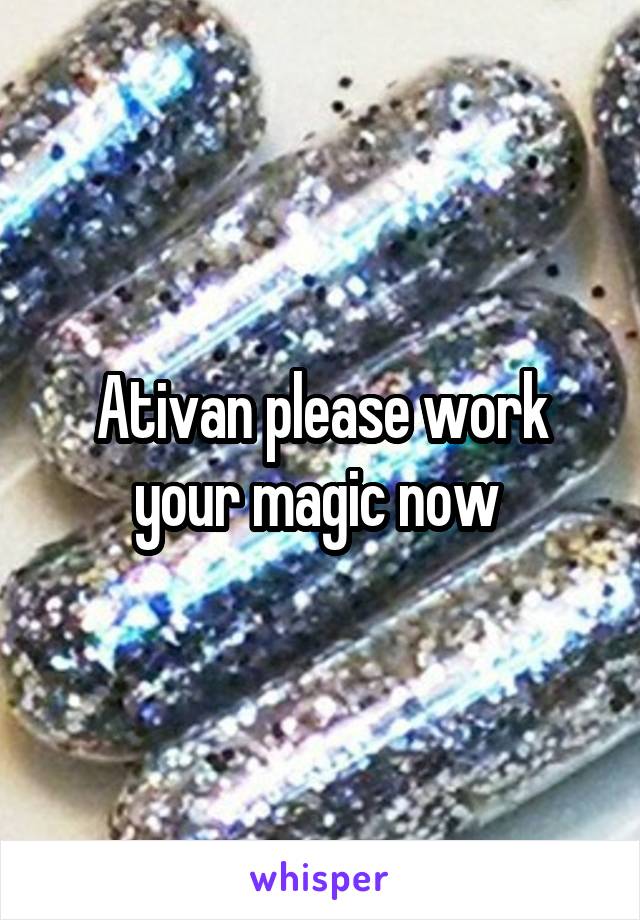 Ativan please work your magic now 