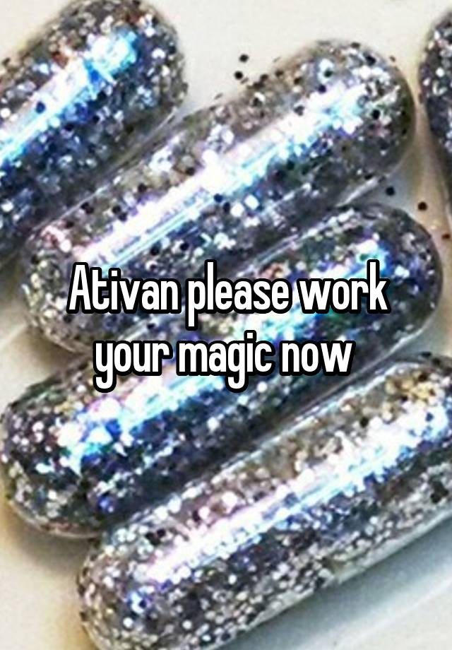 Ativan please work your magic now 