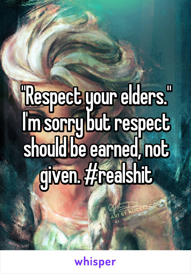 "Respect your elders." I'm sorry but respect should be earned, not given. #realshit